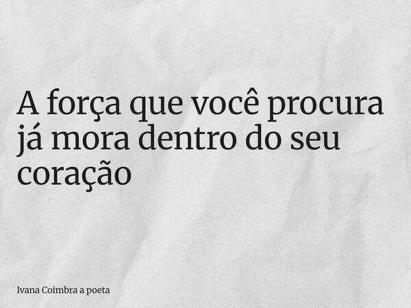 A força que você procura já mora dentro do seu coração... Frase de Ivana Coimbra a poeta.