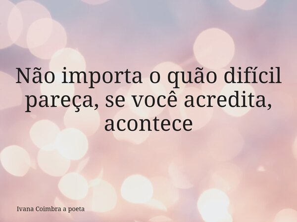 Não importa o quão difícil pareça, se você acredita, acontece... Frase de Ivana Coimbra a poeta.