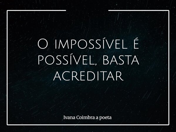 O impossível é possível, basta acreditar... Frase de Ivana Coimbra a poeta.