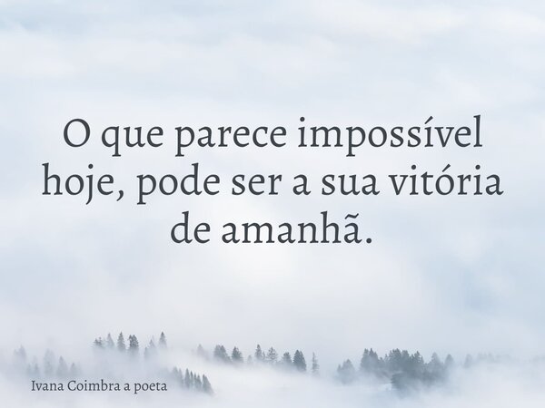 O que parece impossível hoje, pode ser a sua vitória de amanhã.... Frase de Ivana Coimbra a poeta.