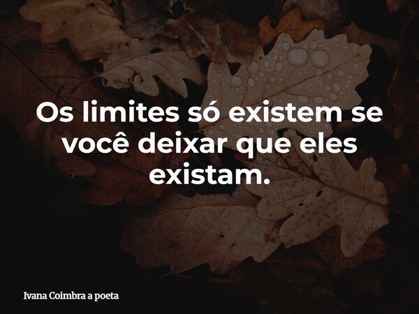 Os limites só existem se você deixar que eles existam.... Frase de Ivana Coimbra a poeta.