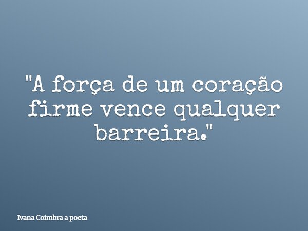 "A força de um coração firme vence qualquer barreira."... Frase de Ivana Coimbra a poeta.