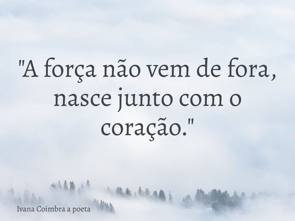 "A força não vem de fora, nasce junto com o coração."... Frase de Ivana Coimbra a poeta.