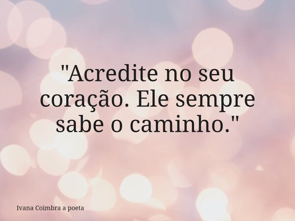 "Acredite no seu coração. Ele sempre sabe o caminho."... Frase de Ivana Coimbra a poeta.