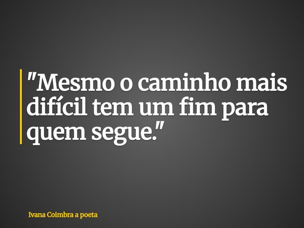 "Mesmo o caminho mais difícil tem um fim para quem segue."... Frase de Ivana Coimbra a poeta.