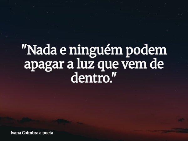"Nada e ninguém podem apagar a luz que vem de dentro."... Frase de Ivana Coimbra a poeta.