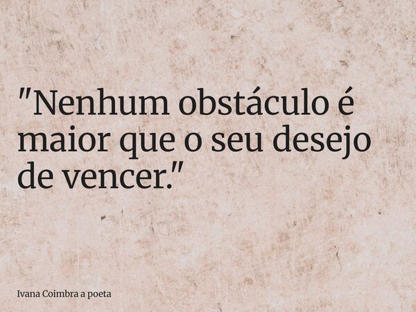 "Nenhum obstáculo é maior que o seu desejo de vencer."... Frase de Ivana Coimbra a poeta.
