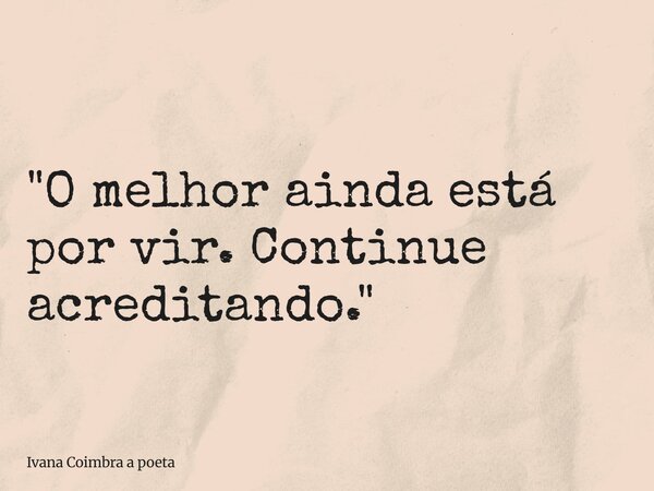 "O melhor ainda está por vir. Continue acreditando."... Frase de Ivana Coimbra a poeta.