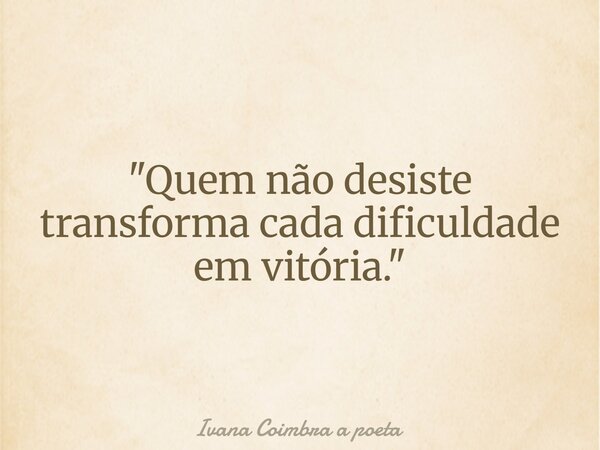 "Quem não desiste transforma cada dificuldade em vitória."... Frase de Ivana Coimbra a poeta.