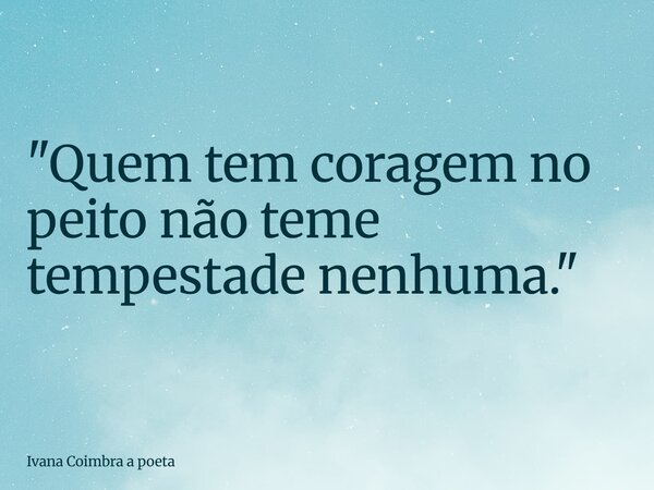 "Quem tem coragem no peito não teme tempestade nenhuma."... Frase de Ivana Coimbra a poeta.