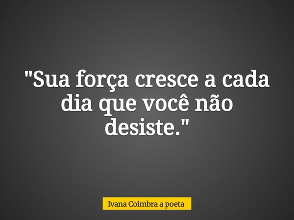 "Sua força cresce a cada dia que você não desiste."... Frase de Ivana Coimbra a poeta.