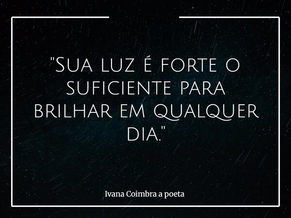 "Sua luz é forte o suficiente para brilhar em qualquer dia."... Frase de Ivana Coimbra a poeta.