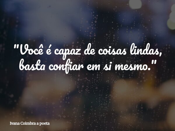 "Você é capaz de coisas lindas, basta confiar em si mesmo."... Frase de Ivana Coimbra a poeta.