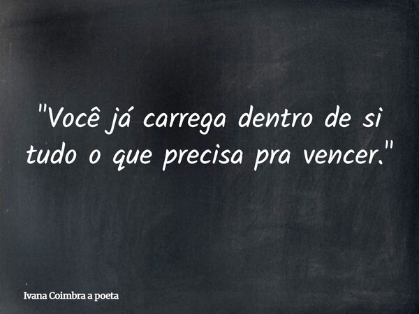 "Você já carrega dentro de si tudo o que precisa pra vencer."... Frase de Ivana Coimbra a poeta.