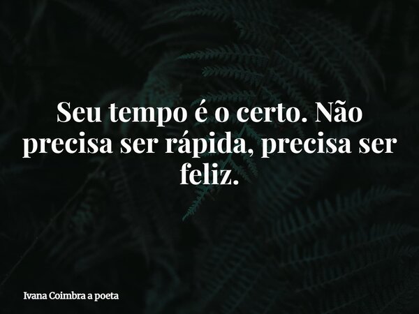 Seu tempo é o certo. Não precisa ser rápida, precisa ser feliz.... Frase de Ivana Coimbra a poeta.