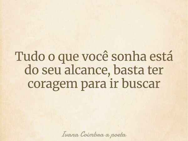 Tudo o que você sonha está do seu alcance, basta ter coragem para ir buscar... Frase de Ivana Coimbra a poeta.