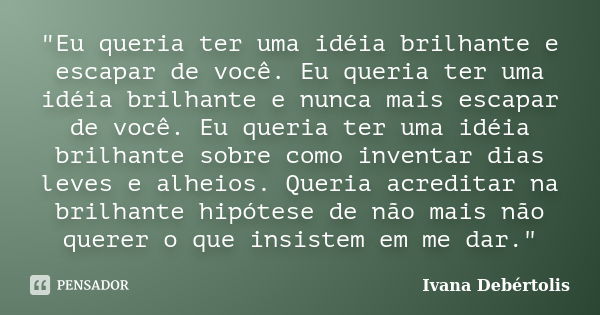 "Eu queria ter uma idéia brilhante e escapar de você. Eu queria ter uma idéia brilhante e nunca mais escapar de você. Eu queria ter uma idéia brilhante sob... Frase de Ivana Debértolis.