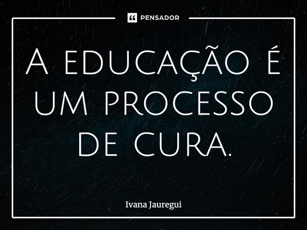 ⁠A educação é um processo de cura.... Frase de Ivana Jauregui.