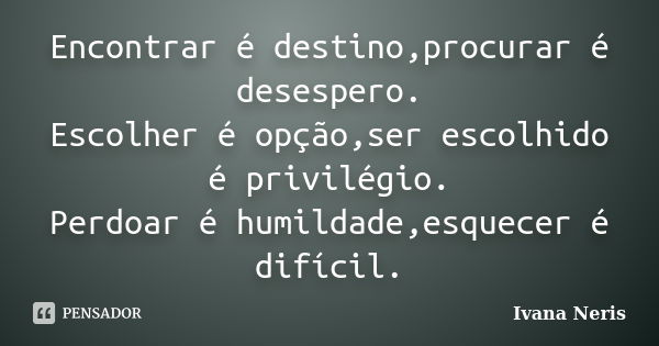 Encontrar é destino,procurar é desespero. Escolher é opção,ser escolhido é privilégio. Perdoar é humildade,esquecer é difícil.... Frase de Ivana Neris.