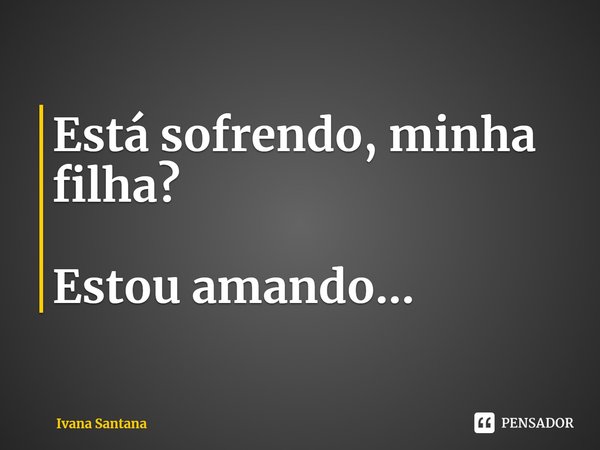 ⁠Está sofrendo, minha filha? Estou amando...... Frase de Ivana Santana.