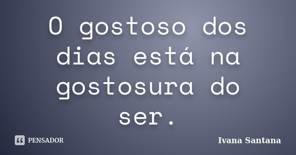 O gostoso dos dias está na gostosura do ser.... Frase de Ivana Santana.