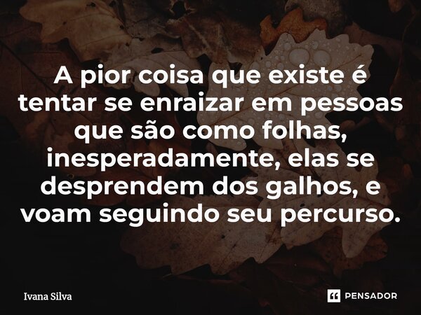 ⁠A pior coisa que existe é tentar se enraizar em pessoas que são como folhas, inesperadamente, elas se desprendem dos galhos, e voam seguindo seu percurso.... Frase de Ivana Silva.