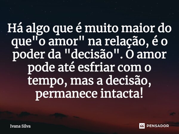 ⁠Há algo que é muito maior do que "o amor" na relação, é o poder da "decisão". O amor pode até esfriar com o tempo, mas a decisão, permanece... Frase de Ivana Silva.
