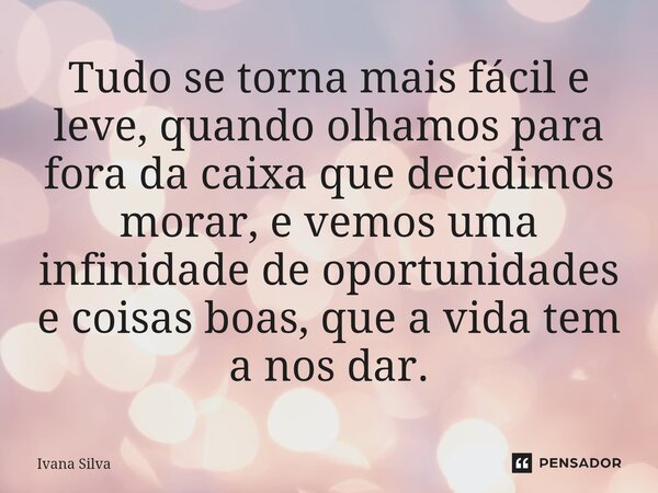 ⁠Tudo se torna mais fácil e leve, quando olhamos para fora da caixa que decidimos morar, e vemos uma infinidade de oportunidades e coisas boas, que a vida tem a... Frase de Ivana Silva.