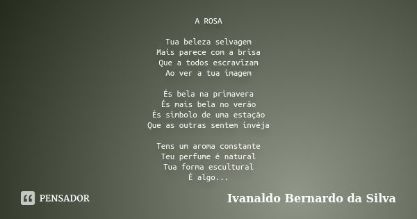 A ROSA Tua beleza selvagem Mais parece com a brisa Que a todos escravizam Ao ver a tua imagem És bela na primavera És mais bela no verão És simbolo de uma estaç... Frase de Ivanaldo Bernardo da Silva.