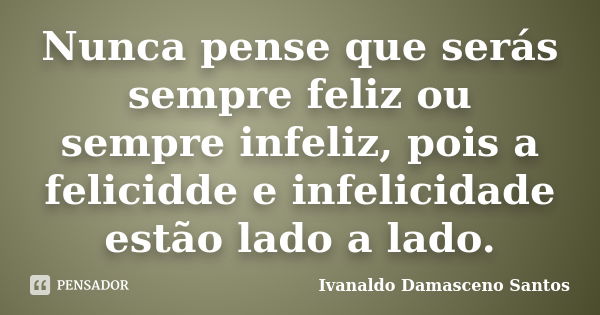 Nunca pense que serás sempre feliz ou sempre infeliz, pois a felicidde e infelicidade estão lado a lado.... Frase de Ivanaldo Damasceno Santos.