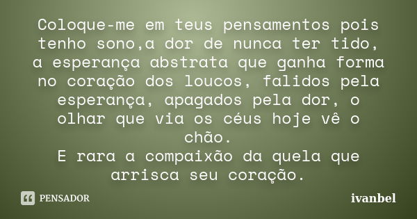 Coloque-me em teus pensamentos pois tenho sono,a dor de nunca ter tido, a esperança abstrata que ganha forma no coração dos loucos, falidos pela esperança, apag... Frase de ivanbel.