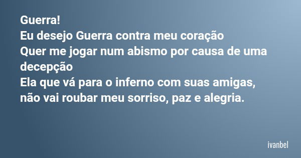 Guerra! Eu desejo Guerra contra meu coração Quer me jogar num abismo por causa de uma decepção Ela que vá para o inferno com suas amigas, não vai roubar meu sor... Frase de ivanbel.