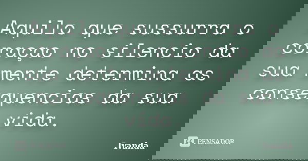 Aquilo que sussurra o coraçao no silencio da sua mente determina as consequencias da sua vida.... Frase de Ivanda.