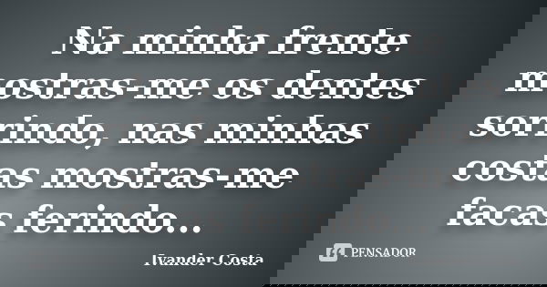 Na minha frente mostras-me os dentes sorrindo, nas minhas costas mostras-me facas ferindo...... Frase de Ivander Costa.
