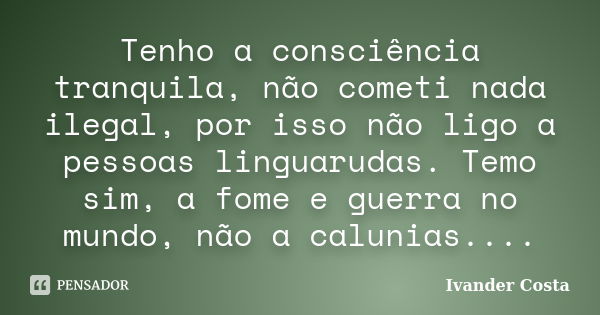 Tenho a consciência tranquila, não cometi nada ilegal, por isso não ligo a pessoas linguarudas. Temo sim, a fome e guerra no mundo, não a calunias....... Frase de Ivander Costa.