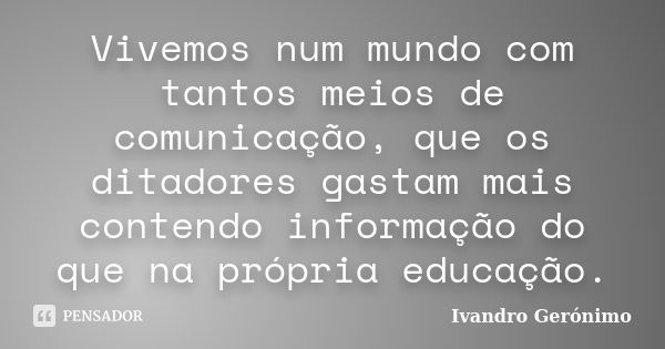 Vivemos num mundo com tantos meios de comunicação, que os ditadores gastam mais contendo informação do que na própria educação.... Frase de Ivandro Gerónimo.