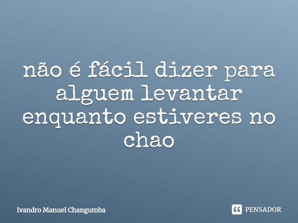⁠não é fácil dizer para alguém levantar enquanto estiveres no Chão... Frase de Ivandro Manuel Changumba.