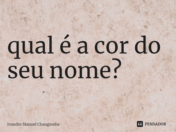 ⁠qual é a cor do seu nome?... Frase de Ivandro Manuel Changumba.