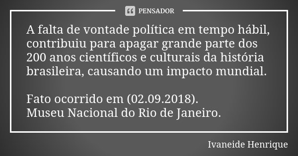 A falta de vontade política em tempo hábil, contribuiu para apagar grande parte dos 200 anos científicos e culturais da história brasileira, causando um impacto... Frase de Ivaneide Henrique.