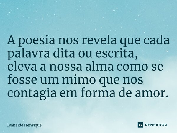 A poesia nos revela que cada palavra dita ou escrita, eleva a nossa alma como se fosse um mimo que nos contagia em forma de amor.... Frase de Ivaneide Henrique.