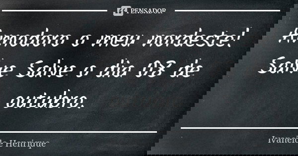 Amodoro o meu nordeste! Salve Salve o dia 08 de outubro.... Frase de Ivaneide Henrique.
