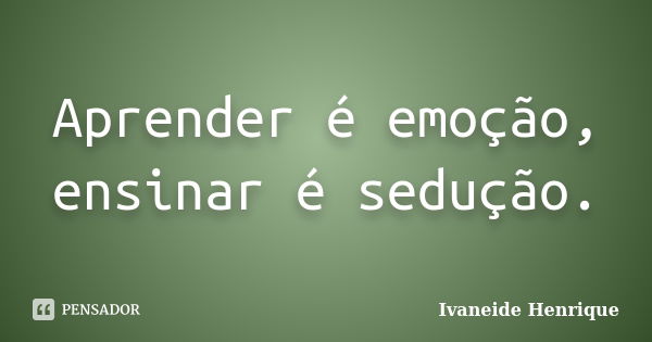 Aprender é emoção, ensinar é sedução.... Frase de Ivaneide Henrique.