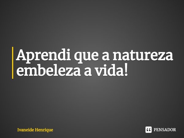 ⁠Aprendi que a natureza embeleza a vida!... Frase de Ivaneide Henrique.
