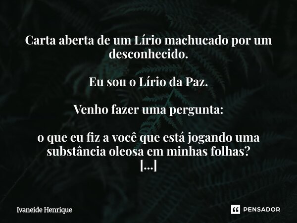 Carta aberta de um Lírio machucado por um desconhecido. Eu sou o Lírio da Paz. Venho fazer uma pergunta: o que eu fiz a você que está jogando uma substância ol... Frase de Ivaneide Henrique.