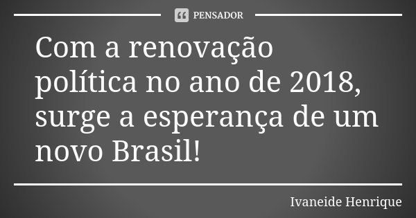 Com a renovação política no ano de 2018, surge a esperança de um novo Brasil!... Frase de Ivaneide Henrique.