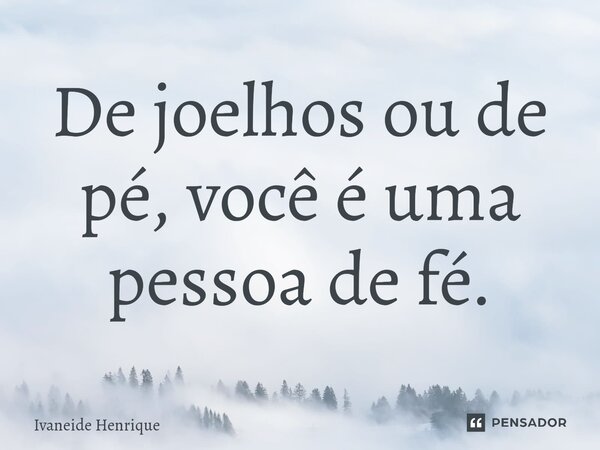 ⁠De joelhos ou de pé, você é uma pessoa de fé.... Frase de Ivaneide Henrique.