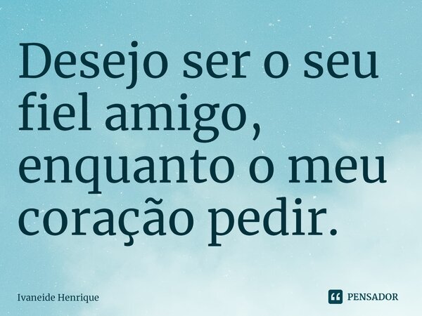 ⁠Desejo ser o seu fiel amigo, enquanto o meu coração pedir.... Frase de Ivaneide Henrique.