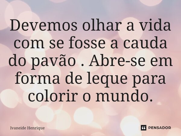 ⁠Devemos olhar a vida com se fosse a cauda do pavão . Abre-se em forma de leque para colorir o mundo.... Frase de Ivaneide Henrique.