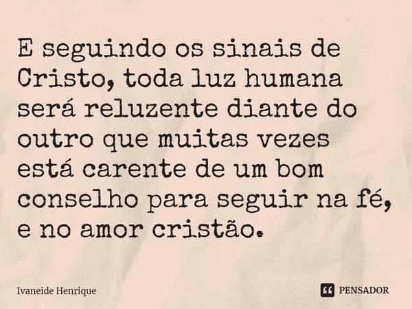 ⁠E seguindo os sinais de Cristo, toda luz humana será reluzente diante do outro que muitas vezes está carente de um bom conselho para seguir na fé, e no amor cr... Frase de Ivaneide Henrique.