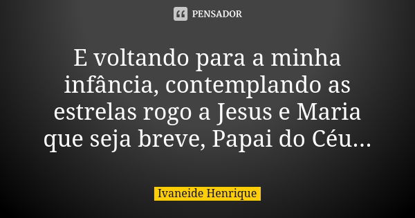 E voltando para a minha infância, contemplando as estrelas rogo a Jesus e Maria que seja breve, Papai do Céu...... Frase de ivaneide Henrique.